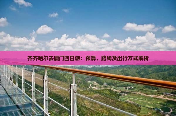 齐齐哈尔去厦门四日游：预算、路线及出行方式解析