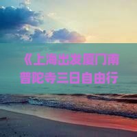 《上海出发厦门南普陀寺三日自由行攻略：南普陀景点住宿推荐及旅游路线信息，国际旅行社营业部精选风景》