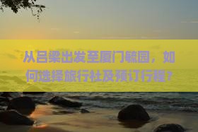 从吕梁出发至厦门毓园，如何选择旅行社及预订行程？