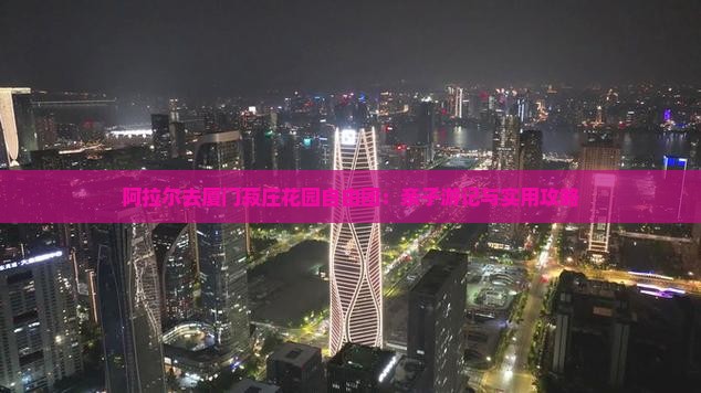 阿拉尔去厦门菽庄花园自由团：亲子游记与实用攻略