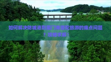 如何解决防城港到厦门南普陀旅游的痛点问题？攻略求解！