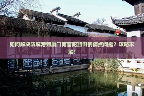 如何解决防城港到厦门南普陀旅游的痛点问题？攻略求解！
