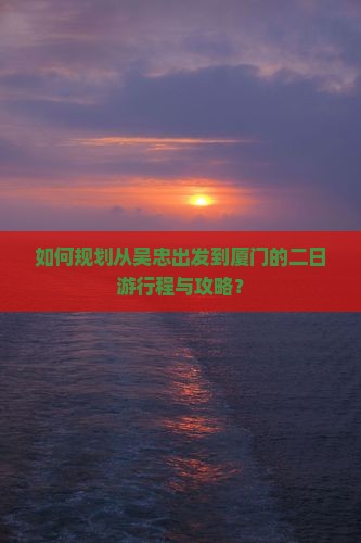 如何规划从吴忠出发到厦门的二日游行程与攻略？