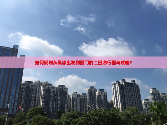 如何规划从吴忠出发到厦门的二日游行程与攻略？