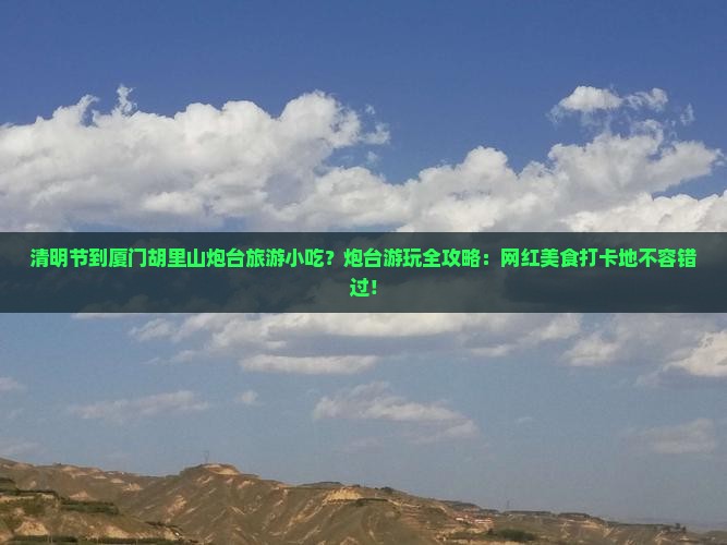清明节到厦门胡里山炮台旅游小吃？炮台游玩全攻略：网红美食打卡地不容错过！