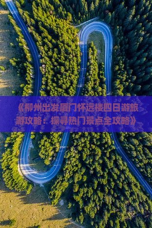 《柳州出发厦门怀远楼四日游旅游攻略：探寻热门景点全攻略》