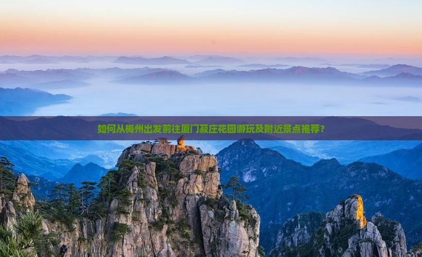 如何从梅州出发前往厦门菽庄花园游玩及附近景点推荐？