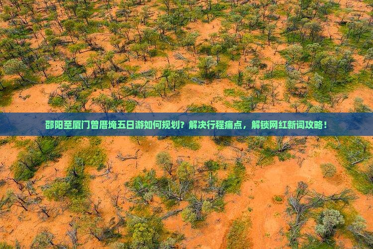 邵阳至厦门曾厝埯五日游如何规划？解决行程痛点，解锁网红新词攻略！