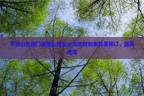 平顶山到厦门胡里山炮台必去地时刻表及票预订、距离查询