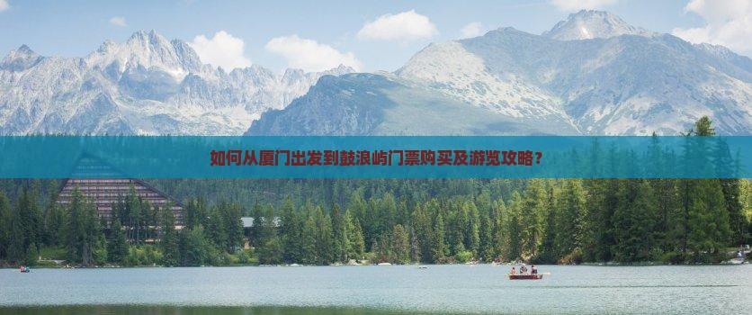 如何从厦门出发到鼓浪屿门票购买及游览攻略？