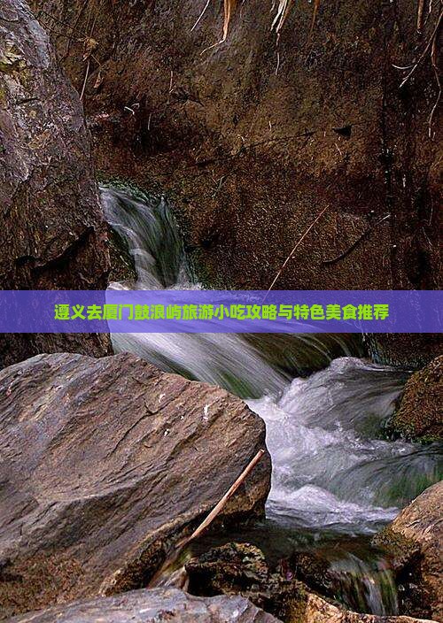 遵义去厦门鼓浪屿旅游小吃攻略与特色美食推荐