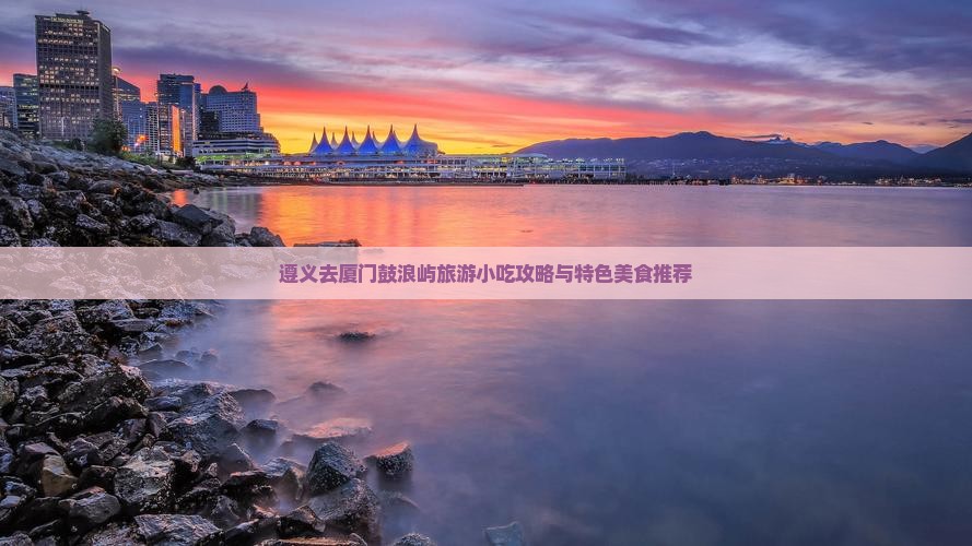 遵义去厦门鼓浪屿旅游小吃攻略与特色美食推荐