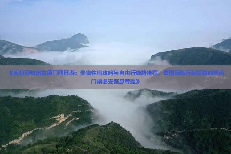《克拉玛依出发厦门四日游：美食住宿攻略与自由行线路推荐，看国际旅行社提供的景点门票必去信息专题》