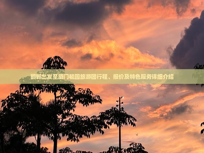 邯郸出发至厦门毓园旅游团行程、报价及特色服务详细介绍