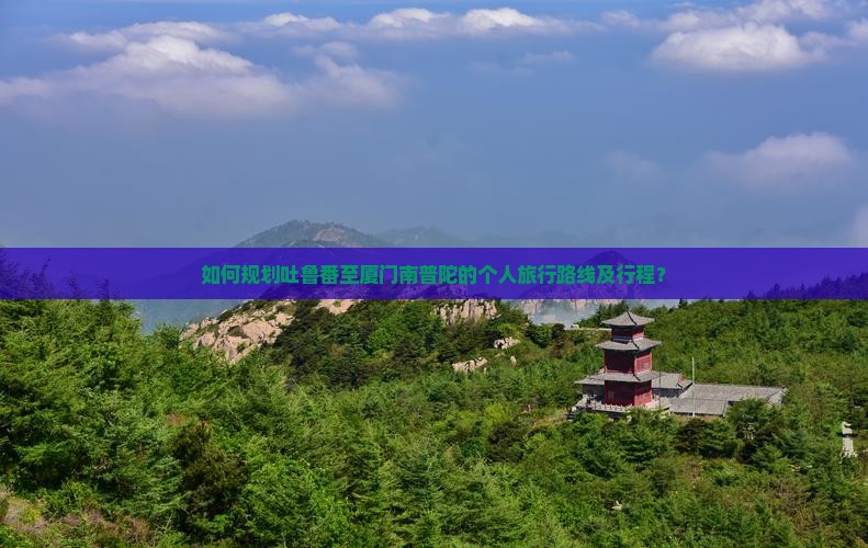 如何规划吐鲁番至厦门南普陀的个人旅行路线及行程？