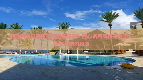 商洛到厦门菽庄花园团体旅游？担心费用缚快来看避坑指南与旅游攻略