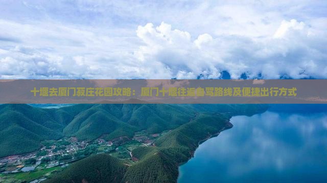 十堰去厦门菽庄花园攻略：厦门十堰往返自驾路线及便捷出行方式