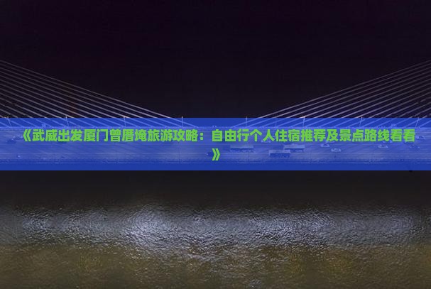 《武威出发厦门曾厝埯旅游攻略：自由行个人住宿推荐及景点路线看看》