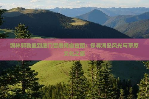 锡林郭勒盟到厦门曾厝埯自由团：探寻海岛风光与草原文化之旅