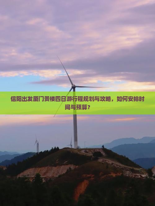 信阳出发厦门贵楼四日游行程规划与攻略，如何安排时间与预算？