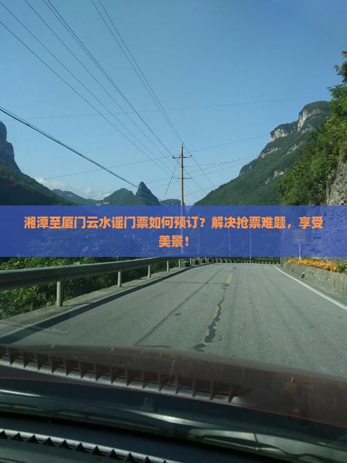 湘潭至厦门云水谣门票如何预订？解决抢票难题，享受美景！