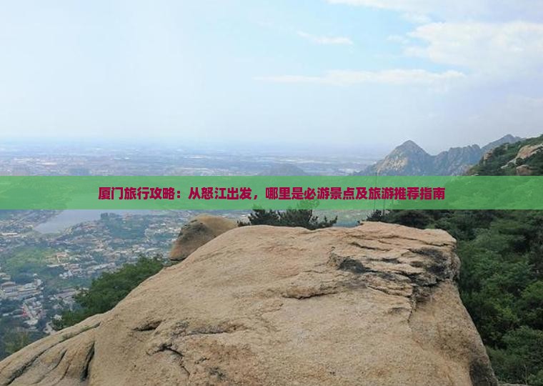 厦门旅行攻略：从怒江出发，哪里是必游景点及旅游推荐指南