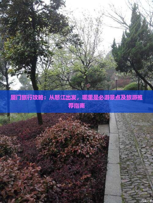 厦门旅行攻略：从怒江出发，哪里是必游景点及旅游推荐指南