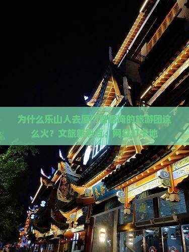 为什么乐山人去厦门曾厝埯的旅游团这么火？文旅新热点、网红打卡地