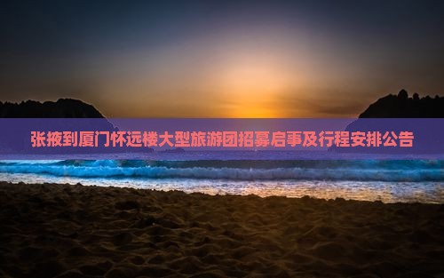 张掖到厦门怀远楼大型旅游团招募启事及行程安排公告