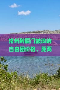 常州到厦门鼓浪屿自由团价格、距离及旅游攻略一览