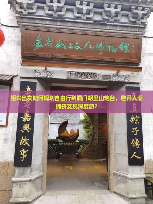绍兴出发如何规划自由行到厦门胡里山炮台，避开人潮拥挤实现深度游？