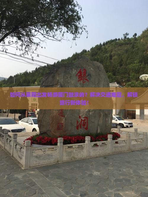 如何从襄阳出发畅游厦门鼓浪屿？解决交通难题，解锁旅行新体验！