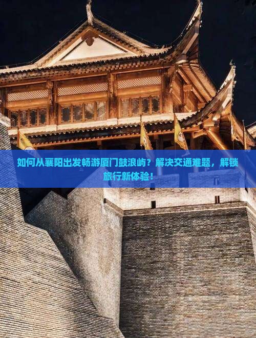 如何从襄阳出发畅游厦门鼓浪屿？解决交通难题，解锁旅行新体验！