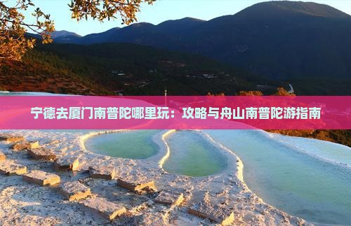 宁德去厦门南普陀哪里玩：攻略与舟山南普陀游指南