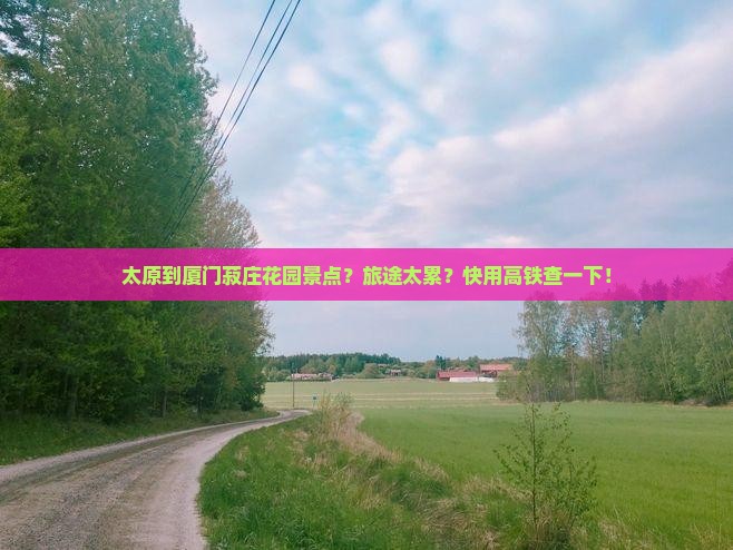 太原到厦门菽庄花园景点？旅途太累？快用高铁查一下！