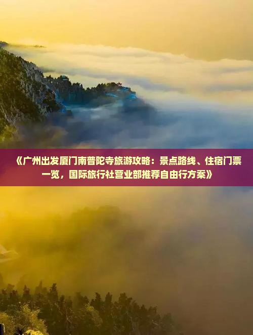 《广州出发厦门南普陀寺旅游攻略：景点路线、住宿门票一览，国际旅行社营业部推荐自由行方案》