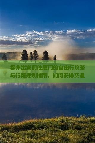 锦州出发前往厦门的自由行攻略与行程规划指南，如何安排交通、住宿和景点？