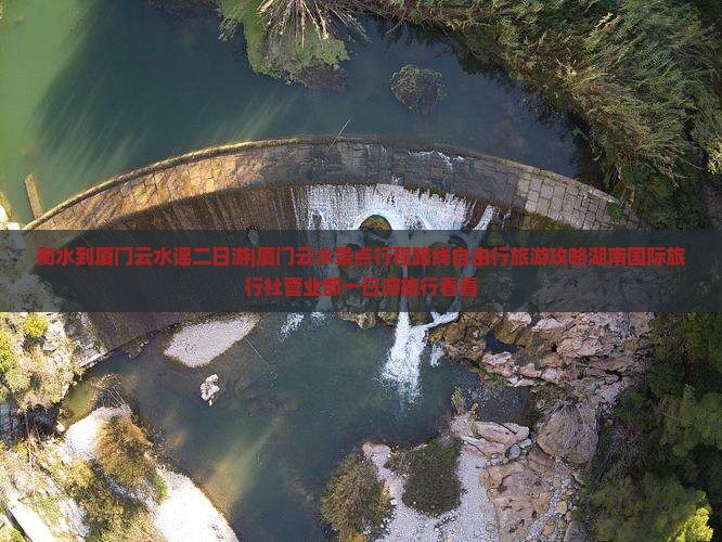 衡水到厦门云水谣二日游|厦门云水景点行程路线自由行旅游攻略湖南国际旅行社营业部一日游旅行看看