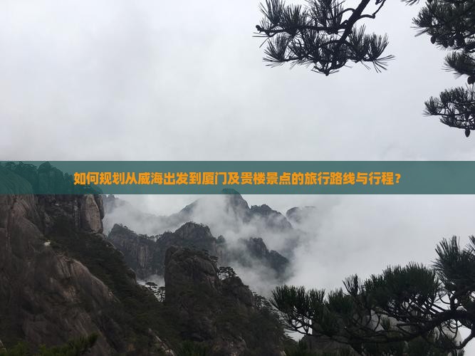 如何规划从威海出发到厦门及贵楼景点的旅行路线与行程？