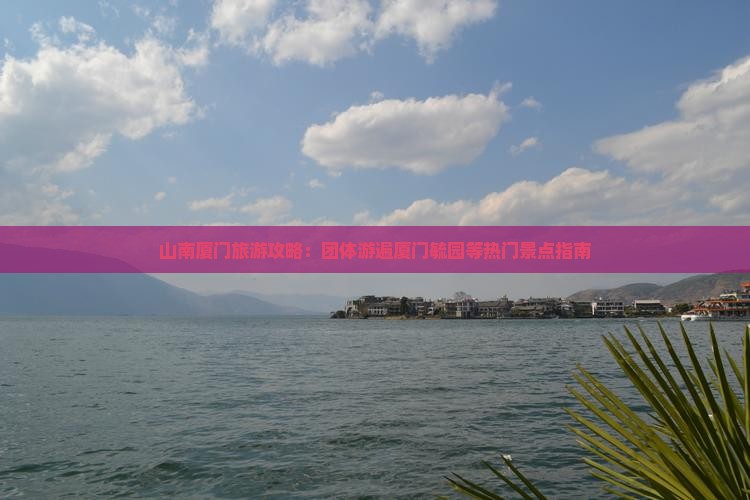 山南厦门旅游攻略：团体游遍厦门毓园等热门景点指南
