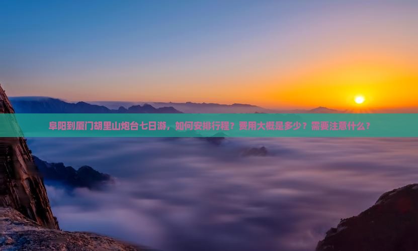 阜阳到厦门胡里山炮台七日游，如何安排行程？费用大概是多少？需要注意什么？