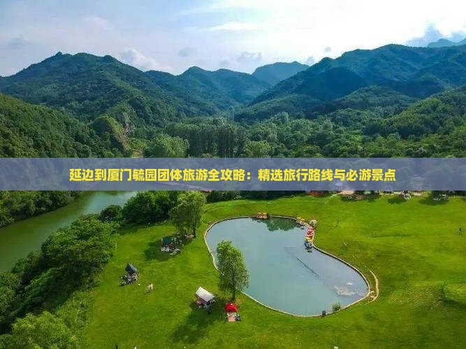 延边到厦门毓园团体旅游全攻略：精选旅行路线与必游景点