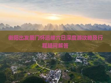 衡阳出发厦门怀远楼六日深度游攻略及行程疑问解答