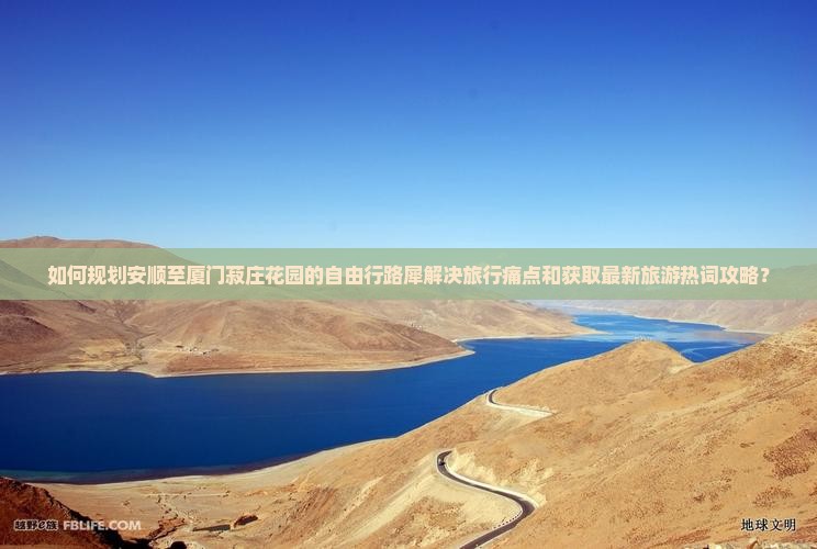 如何规划安顺至厦门菽庄花园的自由行路犀解决旅行痛点和获取最新旅游热词攻略？
