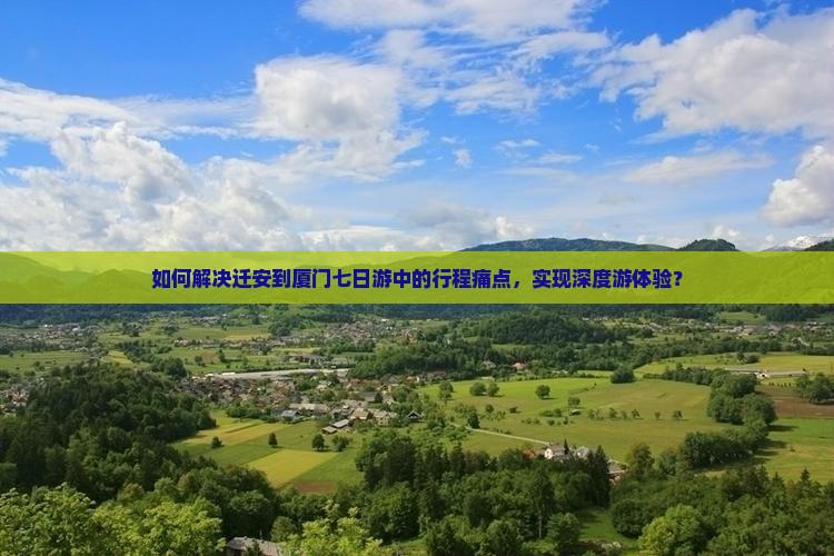 如何解决迁安到厦门七日游中的行程痛点，实现深度游体验？