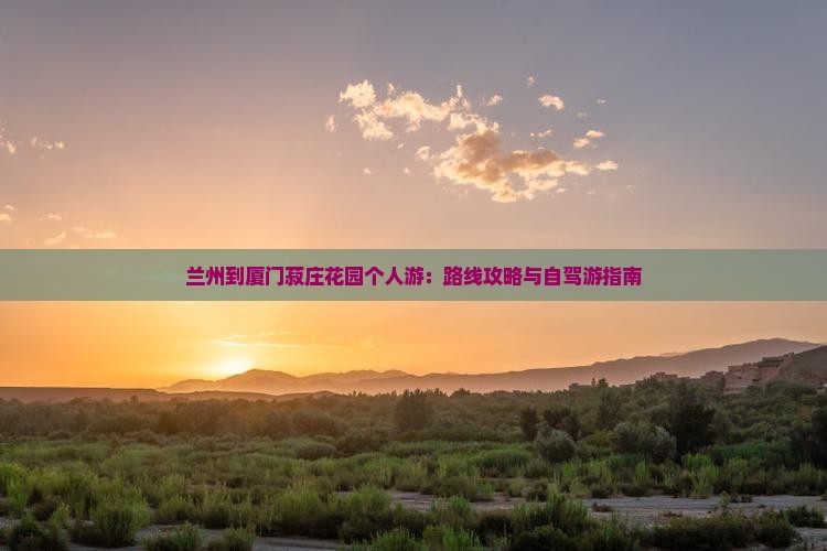 兰州到厦门菽庄花园个人游：路线攻略与自驾游指南