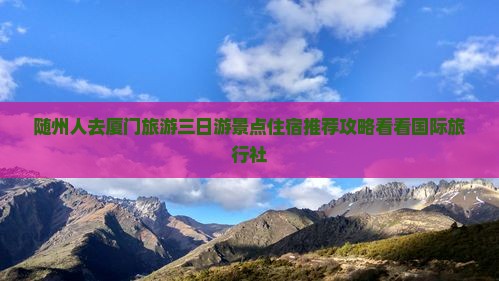 随州人去厦门旅游三日游景点住宿推荐攻略看看国际旅行社