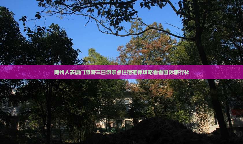 随州人去厦门旅游三日游景点住宿推荐攻略看看国际旅行社
