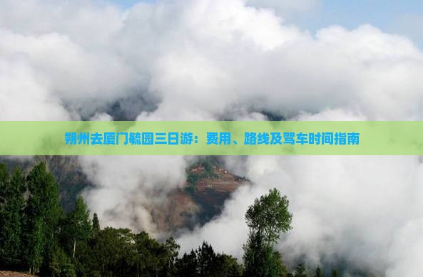朔州去厦门毓园三日游：费用、路线及驾车时间指南