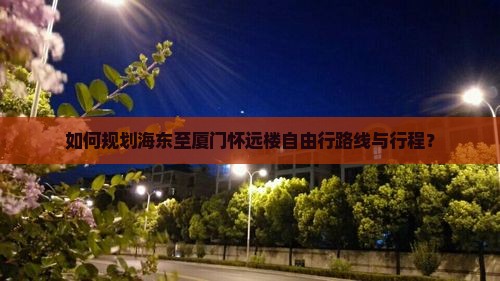 如何规划海东至厦门怀远楼自由行路线与行程? 如何规划海东至厦门怀远楼自由行路线与行程?